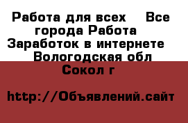 Работа для всех! - Все города Работа » Заработок в интернете   . Вологодская обл.,Сокол г.